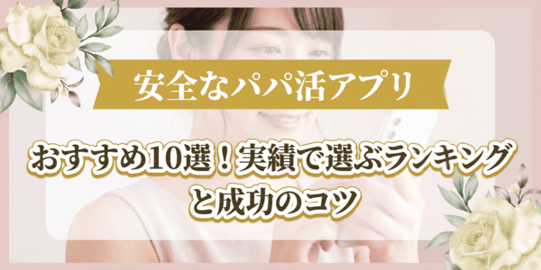 安全なパパ活アプリおすすめ10選！実績で選ぶランキングと成功のコツ
